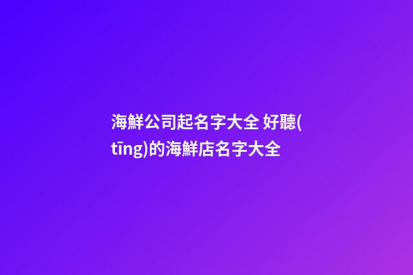 海鮮公司起名字大全 好聽(tīng)的海鮮店名字大全